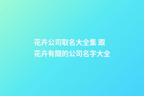 花卉公司取名大全集 跟花卉有關的公司名字大全-第1張-公司起名-玄機派